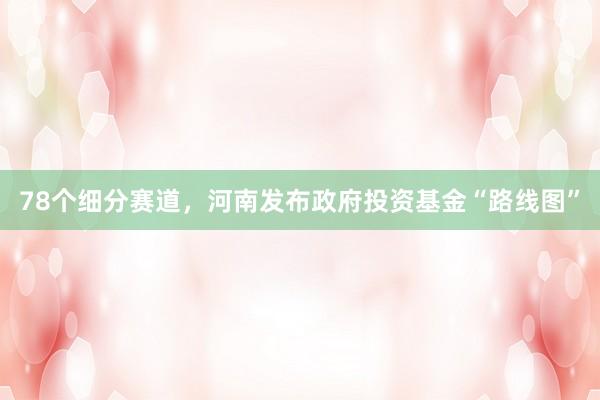78个细分赛道，河南发布政府投资基金“路线图”