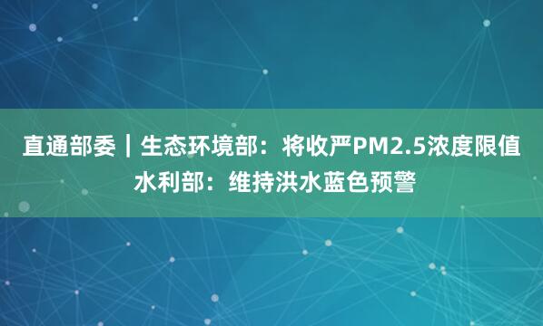 直通部委｜生态环境部：将收严PM2.5浓度限值 水利部：维持洪水蓝色预警