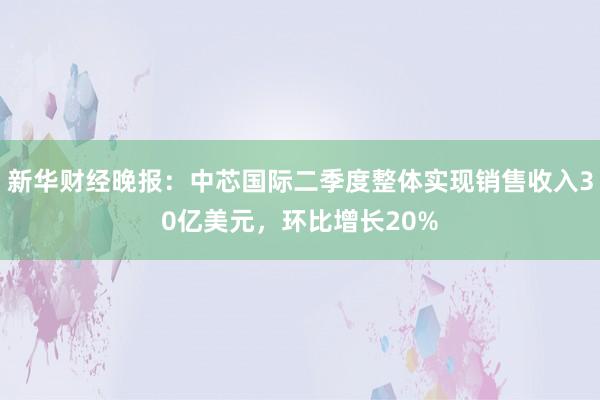 新华财经晚报：中芯国际二季度整体实现销售收入30亿美元，环比增长20%