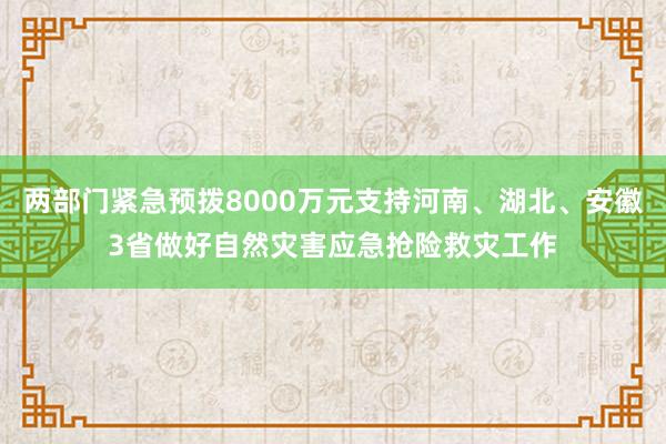 两部门紧急预拨8000万元支持河南、湖北、安徽3省做好自然灾害应急抢险救灾工作