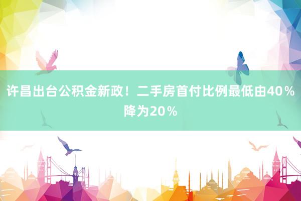 许昌出台公积金新政！二手房首付比例最低由40％降为20％