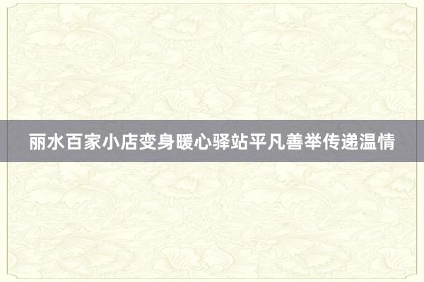 丽水百家小店变身暖心驿站平凡善举传递温情