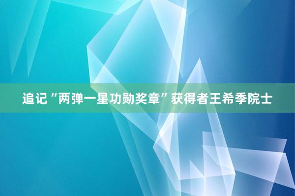 追记“两弹一星功勋奖章”获得者王希季院士
