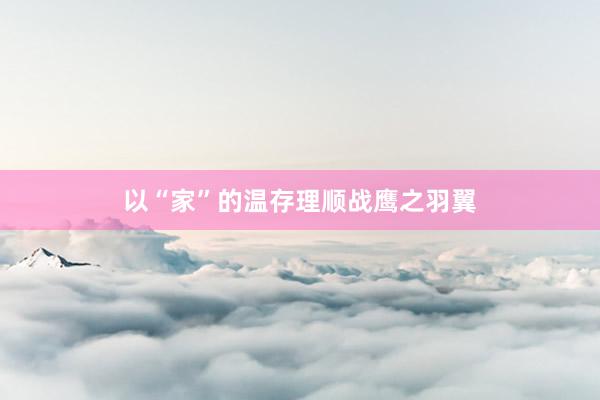 以“家”的温存理顺战鹰之羽翼