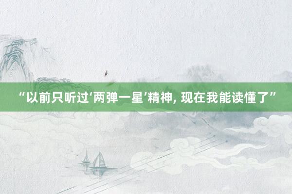 “以前只听过‘两弹一星’精神, 现在我能读懂了”
