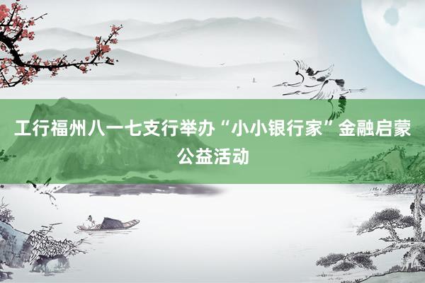 工行福州八一七支行举办“小小银行家”金融启蒙公益活动