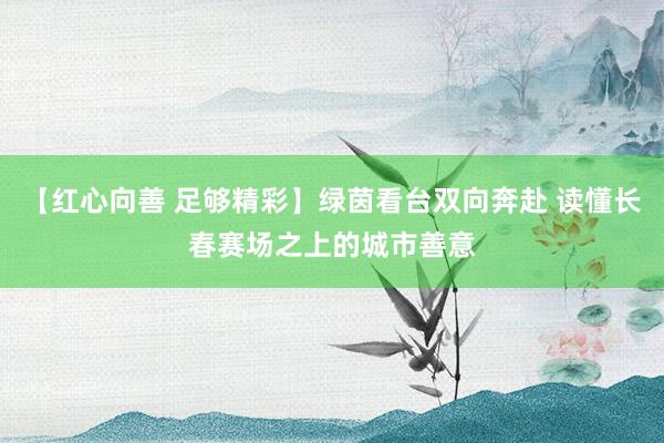 【红心向善 足够精彩】绿茵看台双向奔赴 读懂长春赛场之上的城市善意