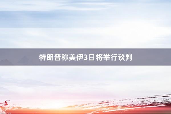 特朗普称美伊3日将举行谈判