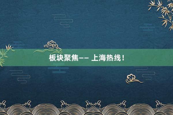板块聚焦—— 上海热线！
