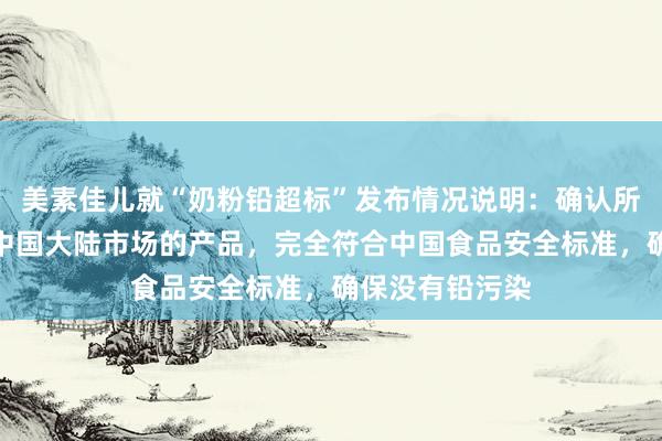 美素佳儿就“奶粉铅超标”发布情况说明：确认所有正规进口到中国大陆市场的产品，完全符合中国食品安全标准，确保没有铅污染