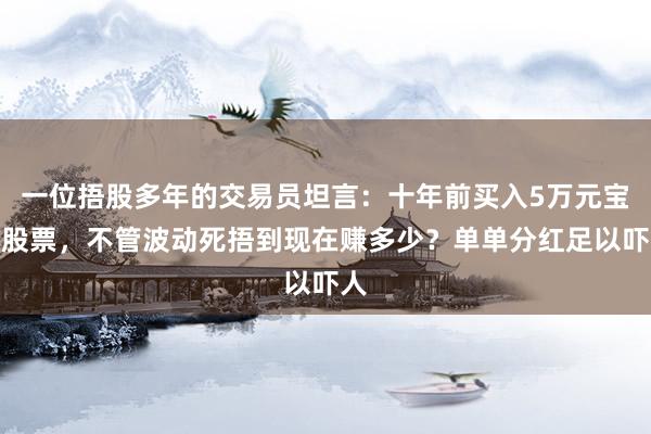 一位捂股多年的交易员坦言：十年前买入5万元宝钢股票，不管波动死捂到现在赚多少？单单分红足以吓人