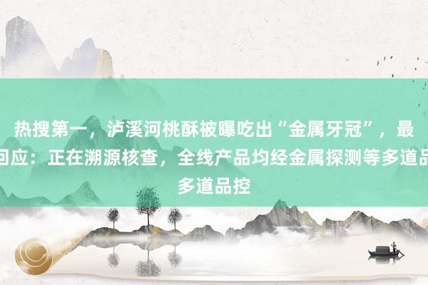 热搜第一，泸溪河桃酥被曝吃出“金属牙冠”，最新回应：正在溯源核查，全线产品均经金属探测等多道品控
