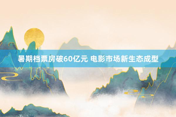 暑期档票房破60亿元 电影市场新生态成型