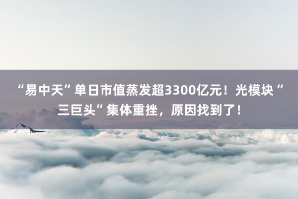 “易中天”单日市值蒸发超3300亿元！光模块“三巨头”集体重挫，原因找到了！