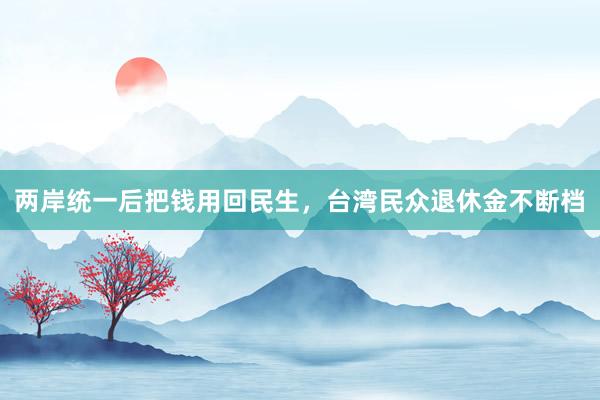 两岸统一后把钱用回民生，台湾民众退休金不断档