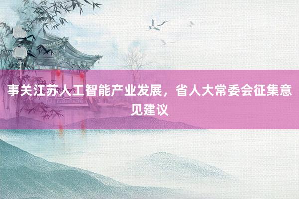 事关江苏人工智能产业发展，省人大常委会征集意见建议