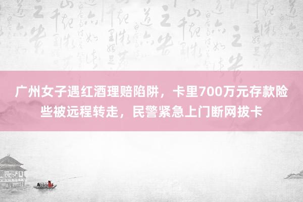 广州女子遇红酒理赔陷阱，卡里700万元存款险些被远程转走，民警紧急上门断网拔卡