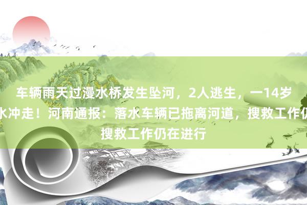 车辆雨天过漫水桥发生坠河，2人逃生，一14岁女孩被水冲走！河南通报：落水车辆已拖离河道，搜救工作仍在进行