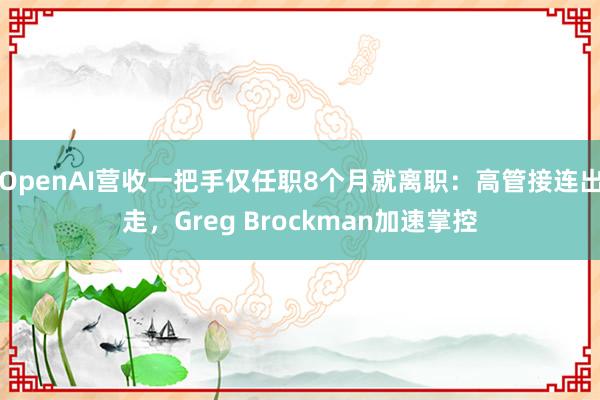 OpenAI营收一把手仅任职8个月就离职：高管接连出走，Greg Brockman加速掌控