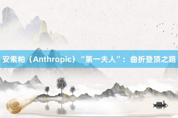 安索帕（Anthropic）“第一夫人”：曲折登顶之路