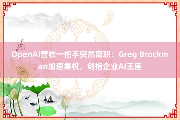 OpenAI营收一把手突然离职：Greg Brockman加速集权，剑指企业AI王座