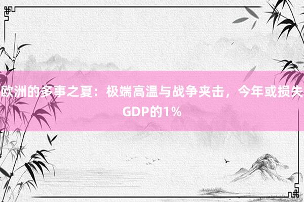 欧洲的多事之夏：极端高温与战争夹击，今年或损失GDP的1%
