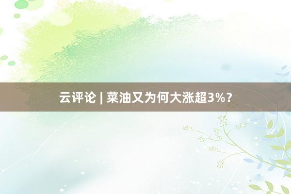 云评论 | 菜油又为何大涨超3%？