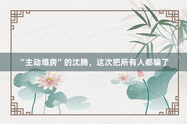 “主动塌房”的沈腾，这次把所有人都骗了