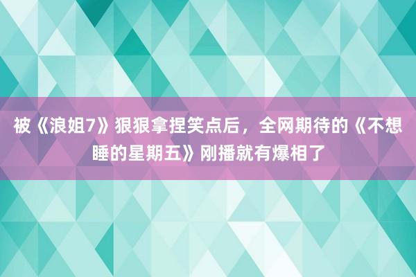 被《浪姐7》狠狠拿捏笑点后，全网期待的《不想睡的星期五》刚播就有爆相了
