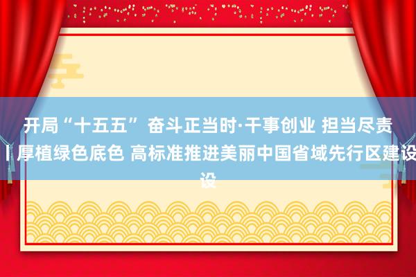 开局“十五五” 奋斗正当时·干事创业 担当尽责丨厚植绿色底色 高标准推进美丽中国省域先行区建设