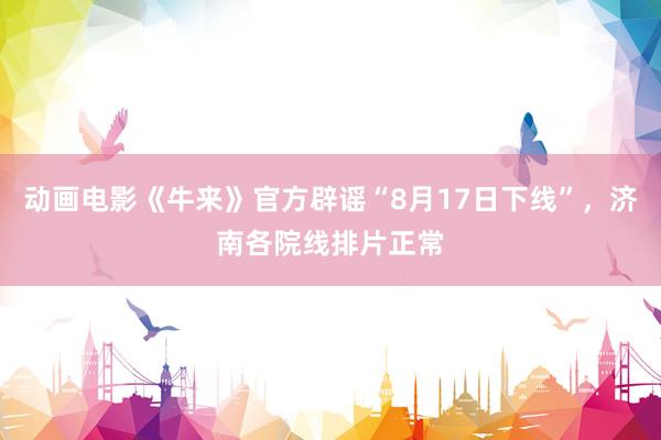 动画电影《牛来》官方辟谣“8月17日下线”，济南各院线排片正常