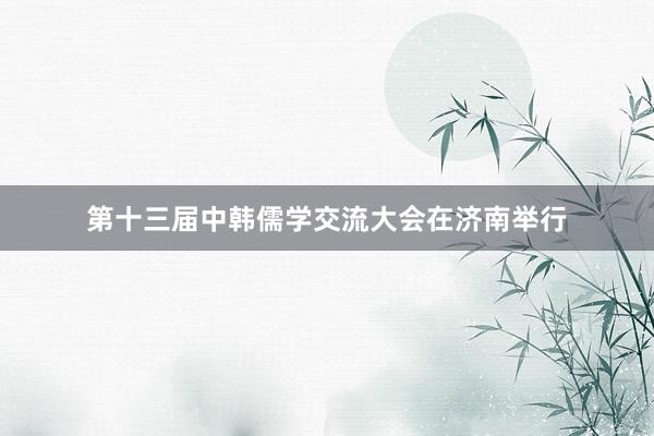 第十三届中韩儒学交流大会在济南举行