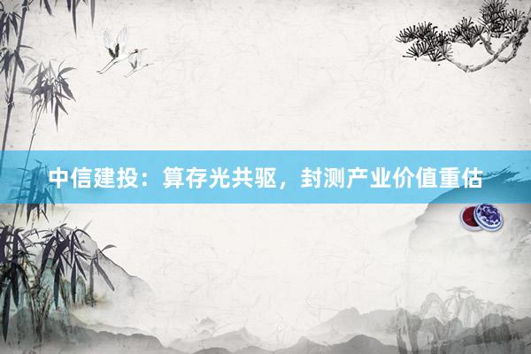中信建投：算存光共驱，封测产业价值重估
