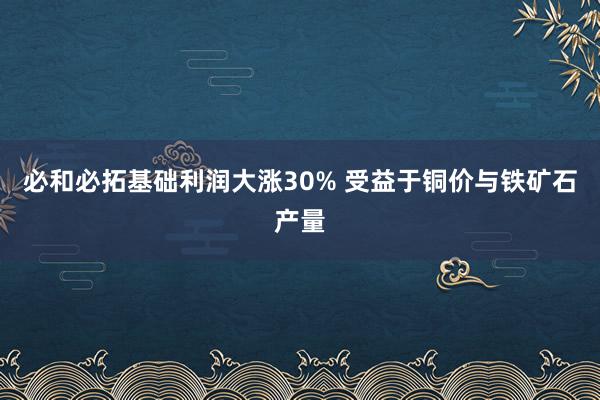 必和必拓基础利润大涨30% 受益于铜价与铁矿石产量