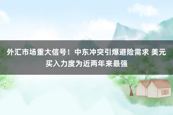 外汇市场重大信号！中东冲突引爆避险需求 美元买入力度为近两年来最强