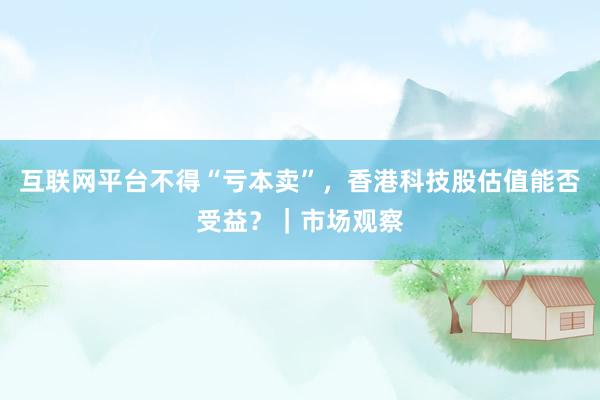 互联网平台不得“亏本卖”，香港科技股估值能否受益？｜市场观察