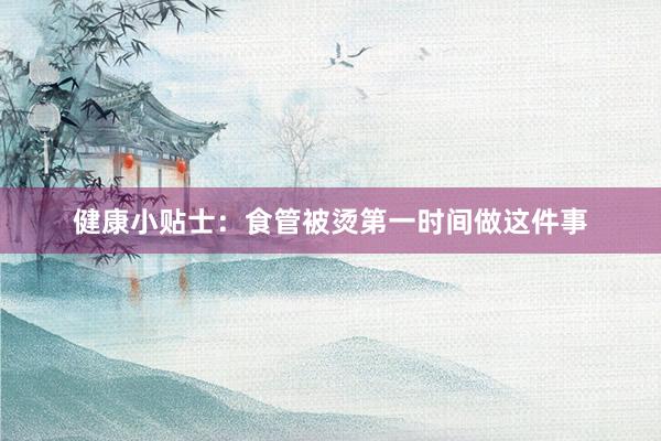健康小贴士：食管被烫第一时间做这件事