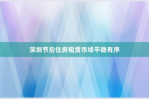 深圳节后住房租赁市场平稳有序