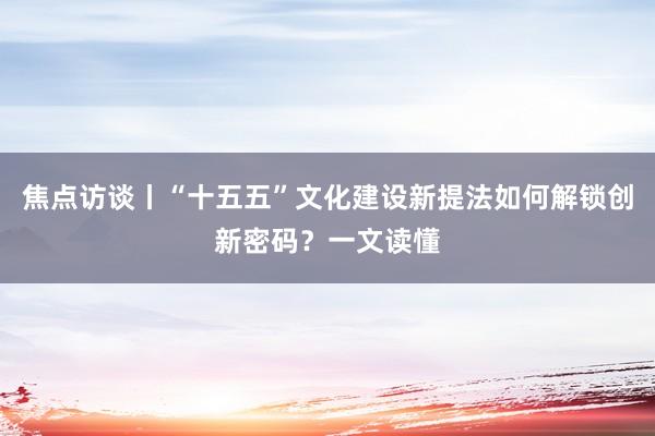 焦点访谈丨“十五五”文化建设新提法如何解锁创新密码？一文读懂