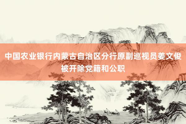 中国农业银行内蒙古自治区分行原副巡视员姜文俊被开除党籍和公职