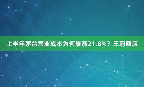 上半年茅台营业成本为何暴涨21.8%？王莉回应