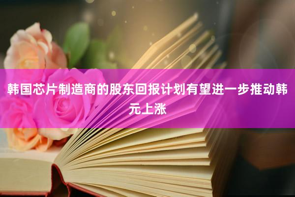 韩国芯片制造商的股东回报计划有望进一步推动韩元上涨