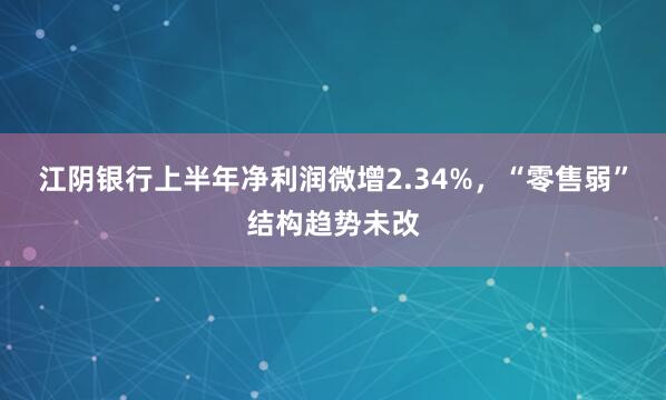 江阴银行上半年净利润微增2.34%，“零售弱”结构趋势未改