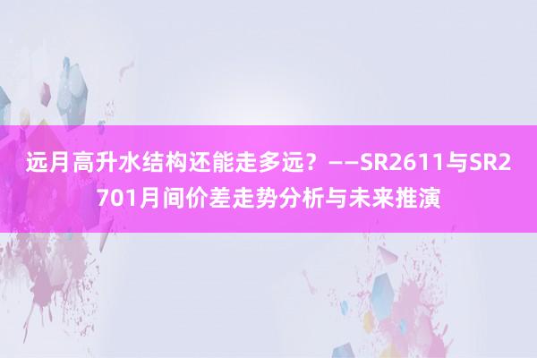 远月高升水结构还能走多远？——SR2611与SR2701月间价差走势分析与未来推演