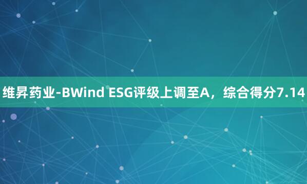 维昇药业-BWind ESG评级上调至A，综合得分7.14