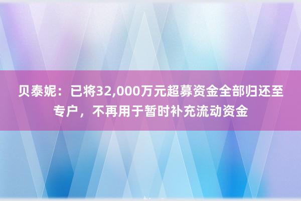 贝泰妮：已将32,000万元超募资金全部归还至专户，不再用于暂时补充流动资金