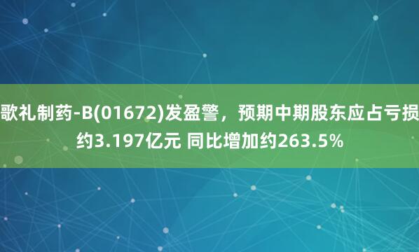 歌礼制药-B(01672)发盈警，预期中期股东应占亏损约3.197亿元 同比增加约263.5%