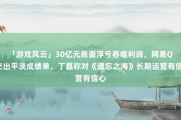 「游戏风云」30亿元账面浮亏吞噬利润，网易Q2交出平淡成绩单，丁磊称对《遗忘之海》长期运营有信心