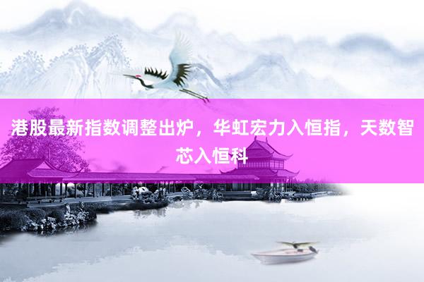 港股最新指数调整出炉，华虹宏力入恒指，天数智芯入恒科