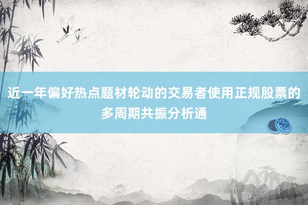 近一年偏好热点题材轮动的交易者使用正规股票的多周期共振分析通